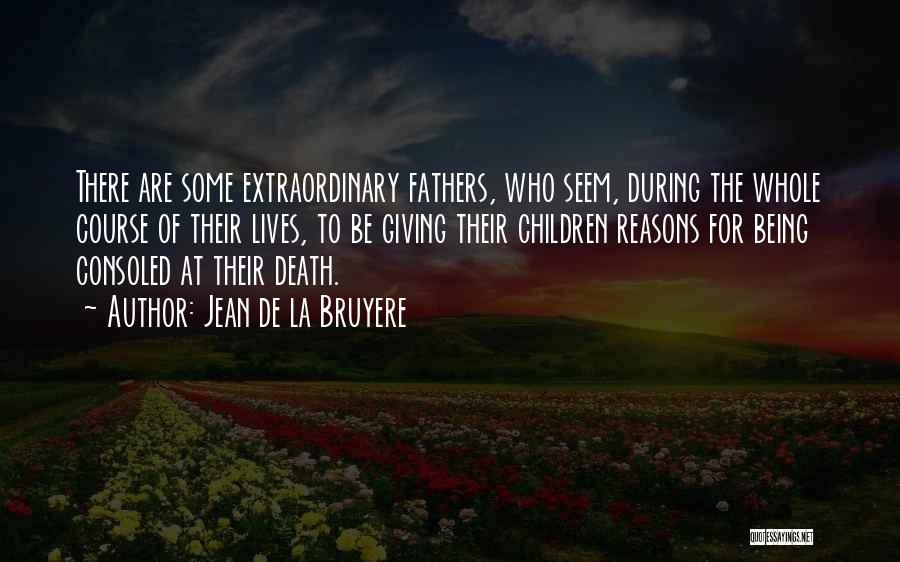 Jean De La Bruyere Quotes: There Are Some Extraordinary Fathers, Who Seem, During The Whole Course Of Their Lives, To Be Giving Their Children Reasons