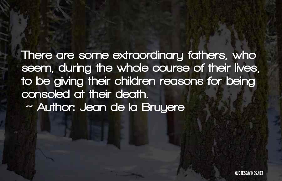 Jean De La Bruyere Quotes: There Are Some Extraordinary Fathers, Who Seem, During The Whole Course Of Their Lives, To Be Giving Their Children Reasons