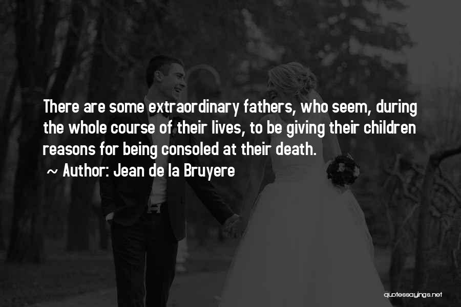 Jean De La Bruyere Quotes: There Are Some Extraordinary Fathers, Who Seem, During The Whole Course Of Their Lives, To Be Giving Their Children Reasons