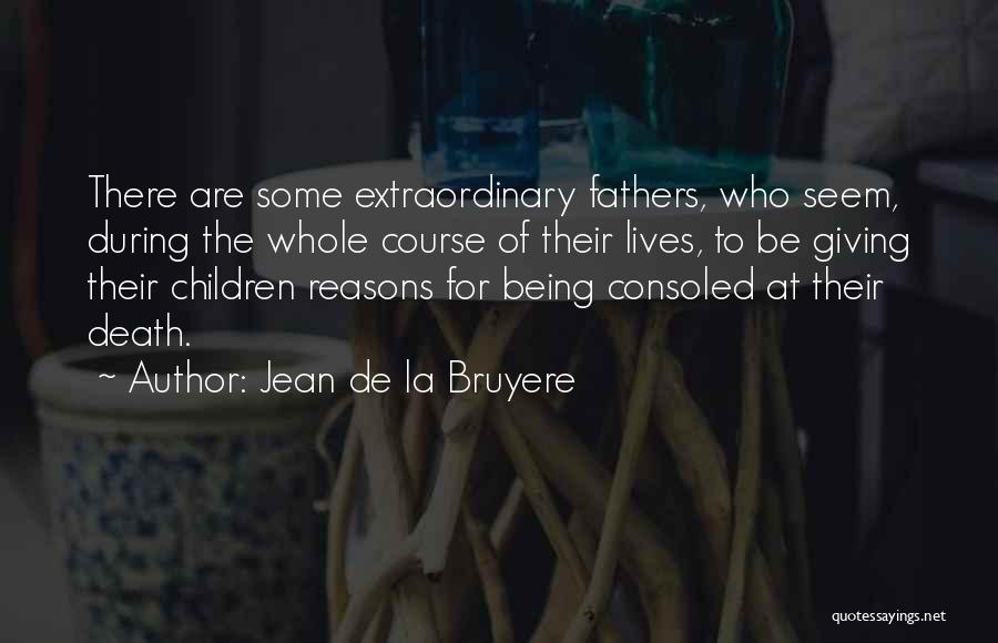 Jean De La Bruyere Quotes: There Are Some Extraordinary Fathers, Who Seem, During The Whole Course Of Their Lives, To Be Giving Their Children Reasons