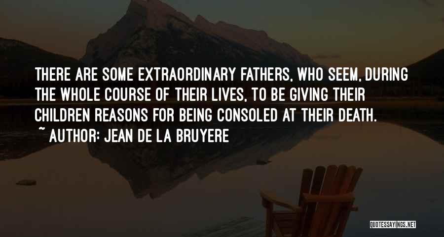 Jean De La Bruyere Quotes: There Are Some Extraordinary Fathers, Who Seem, During The Whole Course Of Their Lives, To Be Giving Their Children Reasons