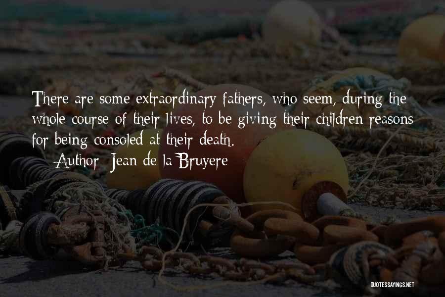 Jean De La Bruyere Quotes: There Are Some Extraordinary Fathers, Who Seem, During The Whole Course Of Their Lives, To Be Giving Their Children Reasons