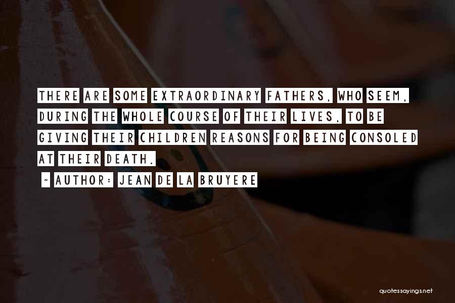 Jean De La Bruyere Quotes: There Are Some Extraordinary Fathers, Who Seem, During The Whole Course Of Their Lives, To Be Giving Their Children Reasons