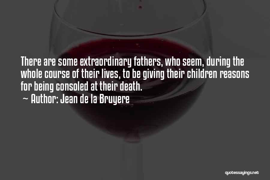 Jean De La Bruyere Quotes: There Are Some Extraordinary Fathers, Who Seem, During The Whole Course Of Their Lives, To Be Giving Their Children Reasons