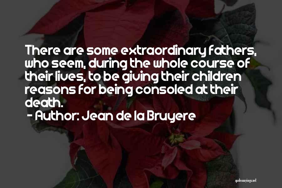 Jean De La Bruyere Quotes: There Are Some Extraordinary Fathers, Who Seem, During The Whole Course Of Their Lives, To Be Giving Their Children Reasons