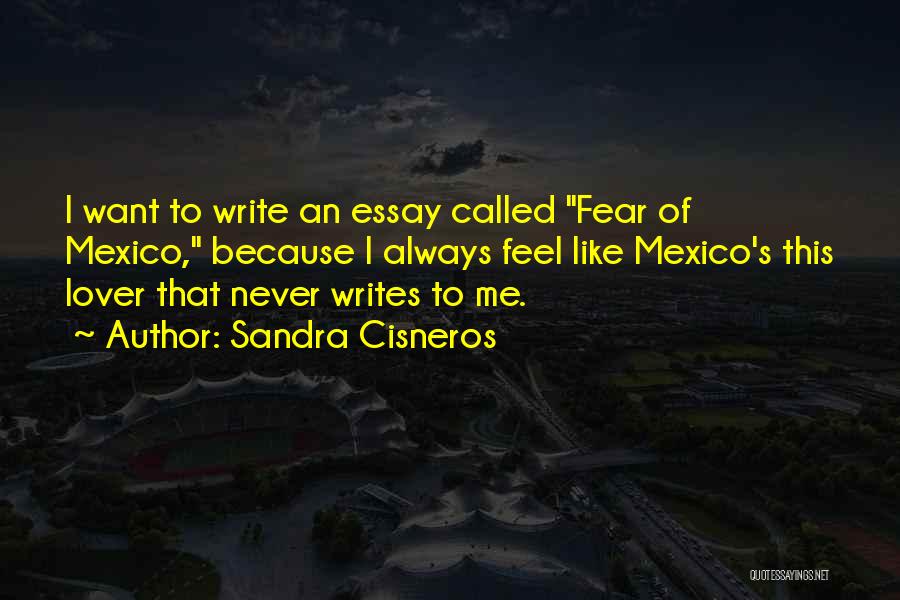 Sandra Cisneros Quotes: I Want To Write An Essay Called Fear Of Mexico, Because I Always Feel Like Mexico's This Lover That Never