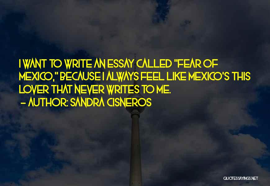 Sandra Cisneros Quotes: I Want To Write An Essay Called Fear Of Mexico, Because I Always Feel Like Mexico's This Lover That Never