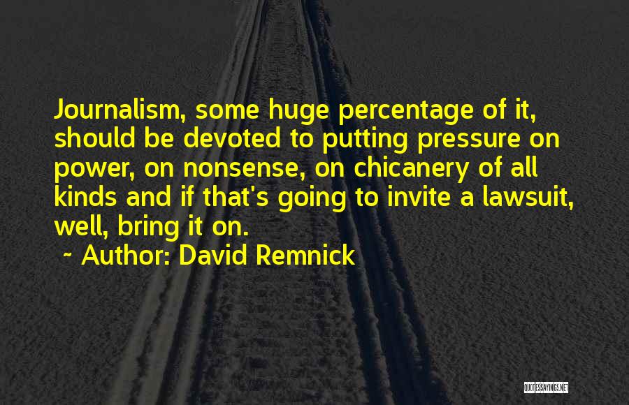 David Remnick Quotes: Journalism, Some Huge Percentage Of It, Should Be Devoted To Putting Pressure On Power, On Nonsense, On Chicanery Of All