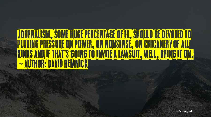 David Remnick Quotes: Journalism, Some Huge Percentage Of It, Should Be Devoted To Putting Pressure On Power, On Nonsense, On Chicanery Of All