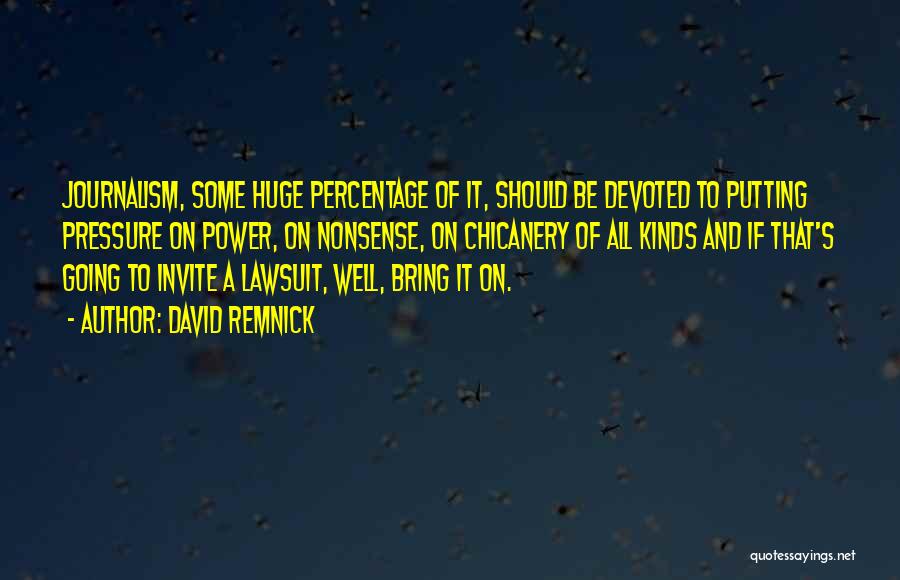 David Remnick Quotes: Journalism, Some Huge Percentage Of It, Should Be Devoted To Putting Pressure On Power, On Nonsense, On Chicanery Of All