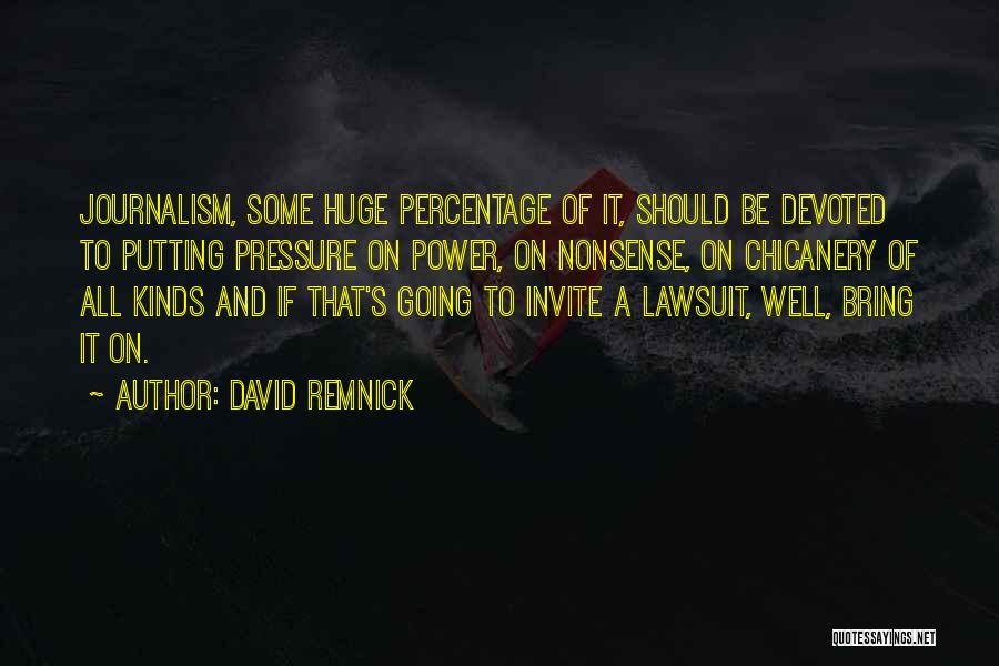 David Remnick Quotes: Journalism, Some Huge Percentage Of It, Should Be Devoted To Putting Pressure On Power, On Nonsense, On Chicanery Of All