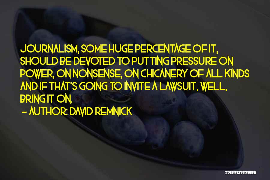 David Remnick Quotes: Journalism, Some Huge Percentage Of It, Should Be Devoted To Putting Pressure On Power, On Nonsense, On Chicanery Of All