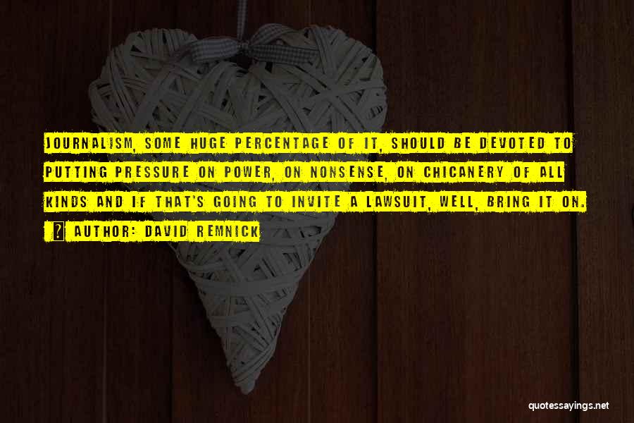 David Remnick Quotes: Journalism, Some Huge Percentage Of It, Should Be Devoted To Putting Pressure On Power, On Nonsense, On Chicanery Of All