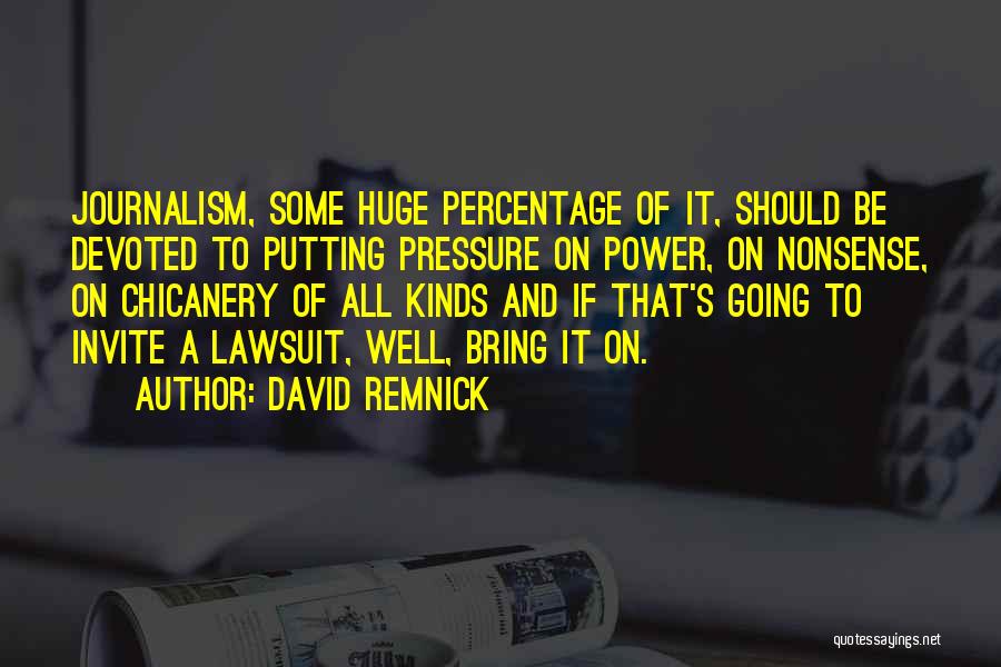 David Remnick Quotes: Journalism, Some Huge Percentage Of It, Should Be Devoted To Putting Pressure On Power, On Nonsense, On Chicanery Of All