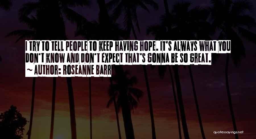Roseanne Barr Quotes: I Try To Tell People To Keep Having Hope. It's Always What You Don't Know And Don't Expect That's Gonna