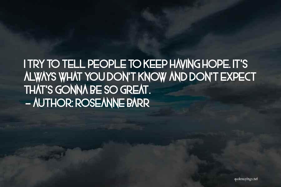 Roseanne Barr Quotes: I Try To Tell People To Keep Having Hope. It's Always What You Don't Know And Don't Expect That's Gonna