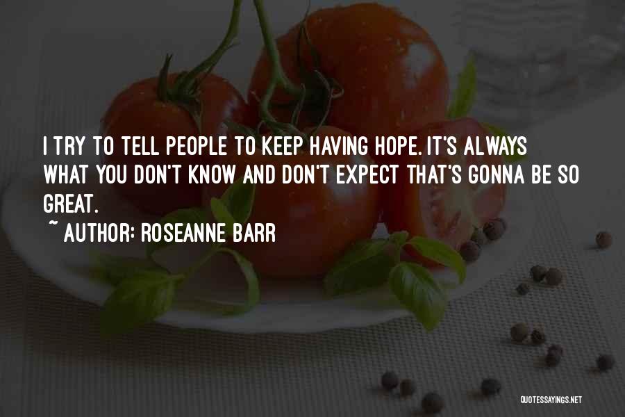 Roseanne Barr Quotes: I Try To Tell People To Keep Having Hope. It's Always What You Don't Know And Don't Expect That's Gonna