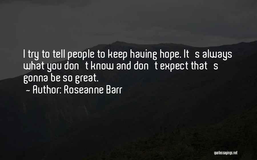 Roseanne Barr Quotes: I Try To Tell People To Keep Having Hope. It's Always What You Don't Know And Don't Expect That's Gonna