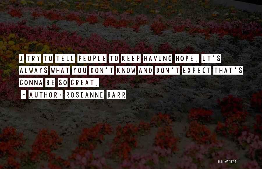 Roseanne Barr Quotes: I Try To Tell People To Keep Having Hope. It's Always What You Don't Know And Don't Expect That's Gonna