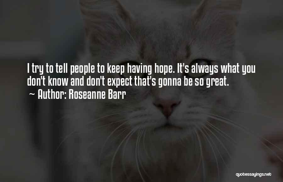 Roseanne Barr Quotes: I Try To Tell People To Keep Having Hope. It's Always What You Don't Know And Don't Expect That's Gonna