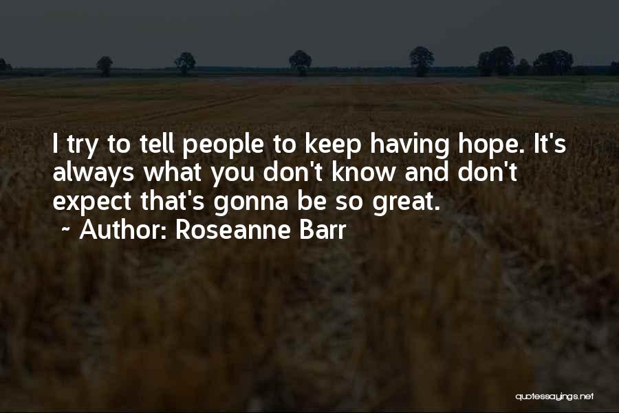 Roseanne Barr Quotes: I Try To Tell People To Keep Having Hope. It's Always What You Don't Know And Don't Expect That's Gonna