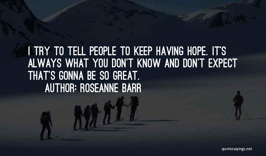 Roseanne Barr Quotes: I Try To Tell People To Keep Having Hope. It's Always What You Don't Know And Don't Expect That's Gonna