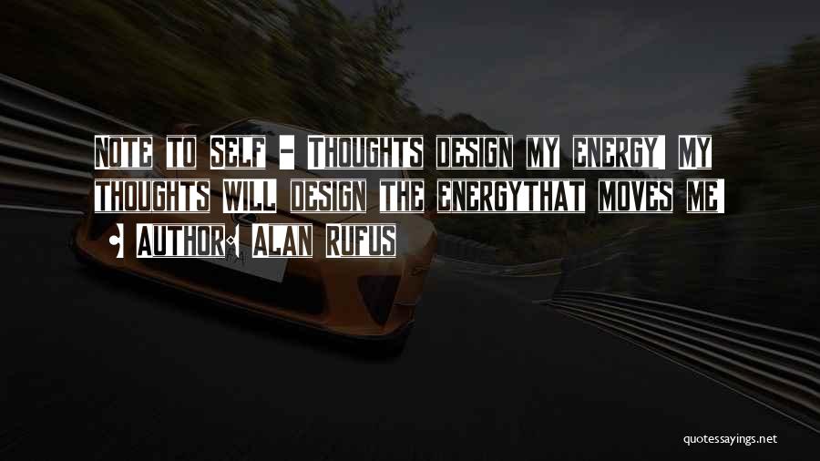 Alan Rufus Quotes: Note To Self - Thoughts Design My Energy! My Thoughts Will Design The Energythat Moves Me!