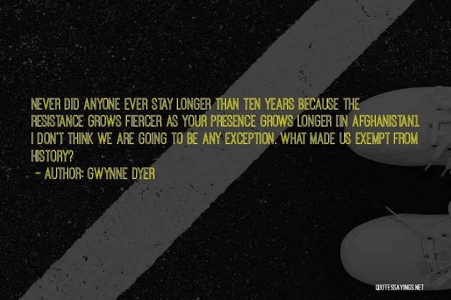 Gwynne Dyer Quotes: Never Did Anyone Ever Stay Longer Than Ten Years Because The Resistance Grows Fiercer As Your Presence Grows Longer [in
