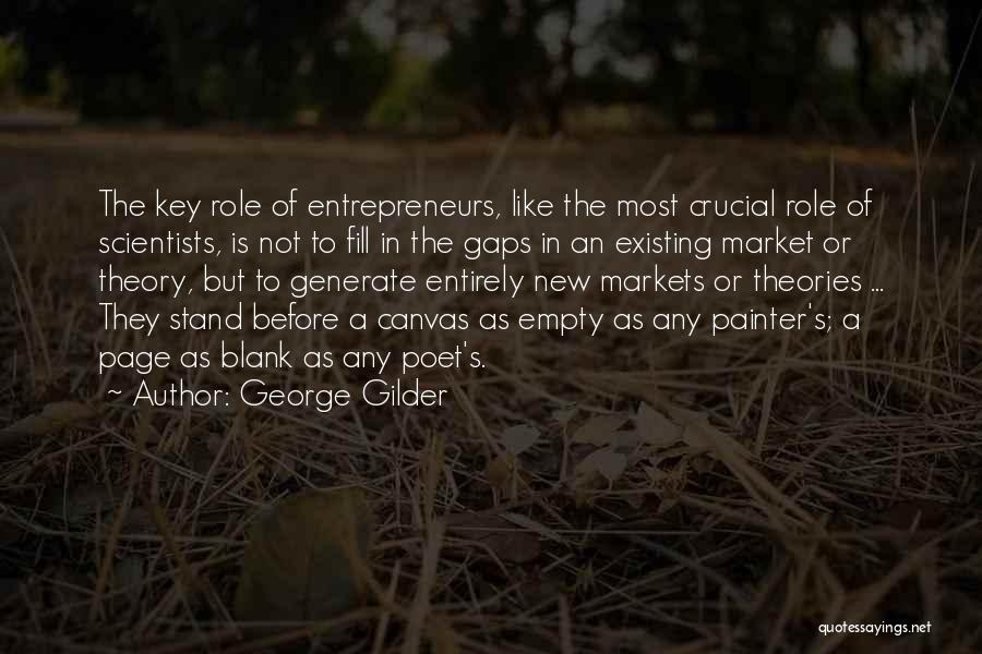 George Gilder Quotes: The Key Role Of Entrepreneurs, Like The Most Crucial Role Of Scientists, Is Not To Fill In The Gaps In