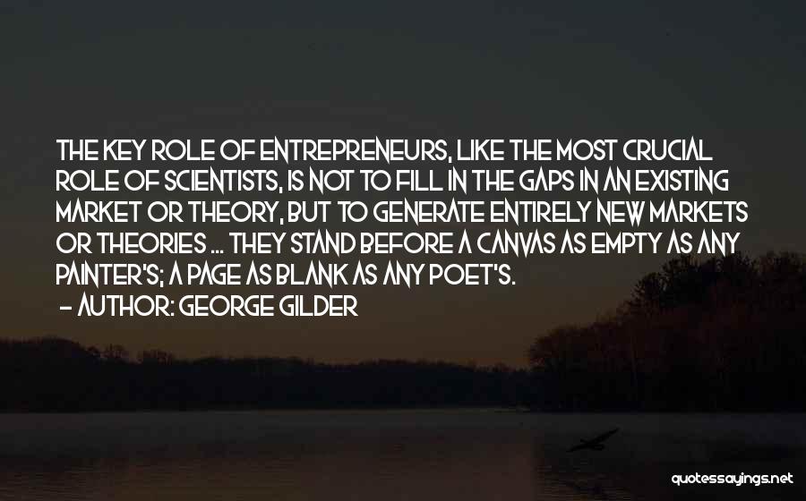 George Gilder Quotes: The Key Role Of Entrepreneurs, Like The Most Crucial Role Of Scientists, Is Not To Fill In The Gaps In