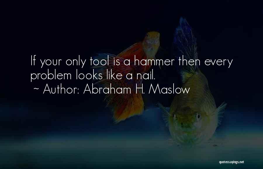 Abraham H. Maslow Quotes: If Your Only Tool Is A Hammer Then Every Problem Looks Like A Nail.