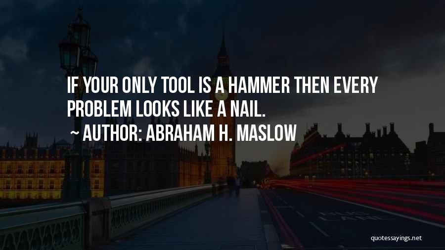 Abraham H. Maslow Quotes: If Your Only Tool Is A Hammer Then Every Problem Looks Like A Nail.