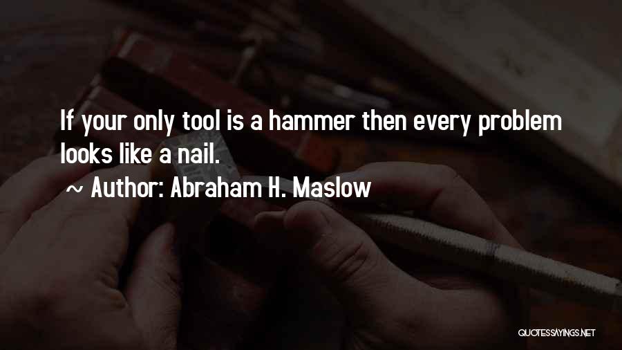 Abraham H. Maslow Quotes: If Your Only Tool Is A Hammer Then Every Problem Looks Like A Nail.