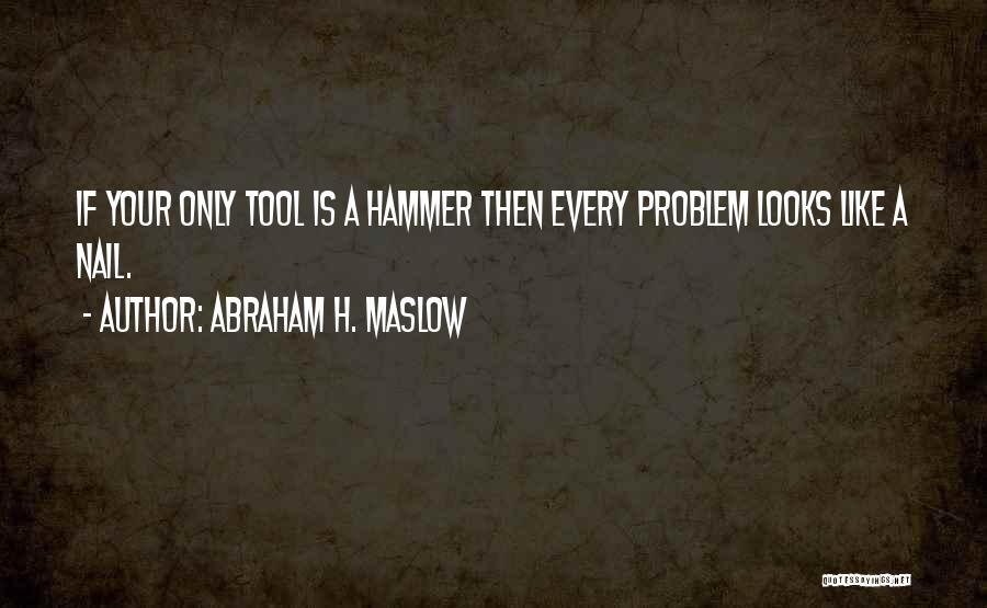 Abraham H. Maslow Quotes: If Your Only Tool Is A Hammer Then Every Problem Looks Like A Nail.