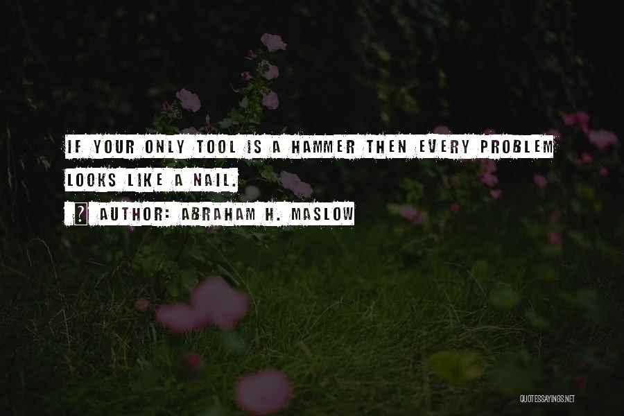 Abraham H. Maslow Quotes: If Your Only Tool Is A Hammer Then Every Problem Looks Like A Nail.