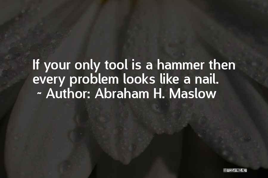 Abraham H. Maslow Quotes: If Your Only Tool Is A Hammer Then Every Problem Looks Like A Nail.
