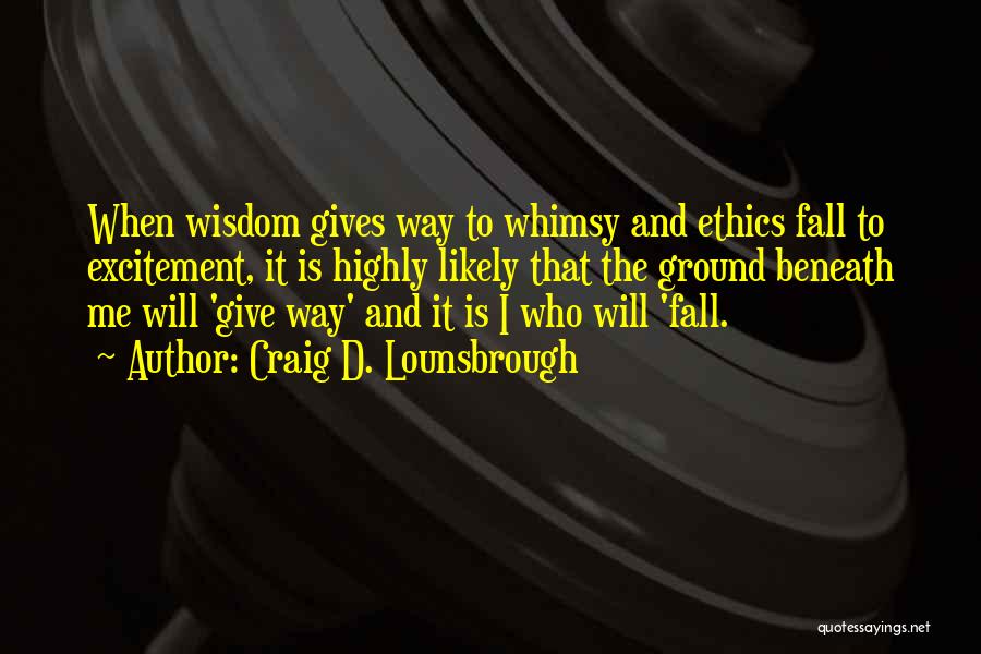 Craig D. Lounsbrough Quotes: When Wisdom Gives Way To Whimsy And Ethics Fall To Excitement, It Is Highly Likely That The Ground Beneath Me