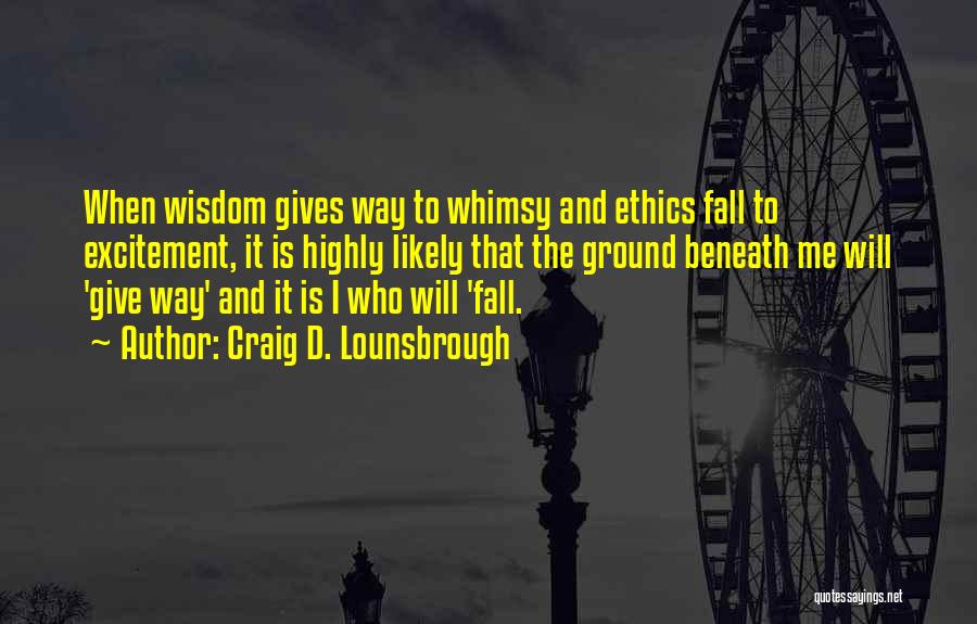 Craig D. Lounsbrough Quotes: When Wisdom Gives Way To Whimsy And Ethics Fall To Excitement, It Is Highly Likely That The Ground Beneath Me