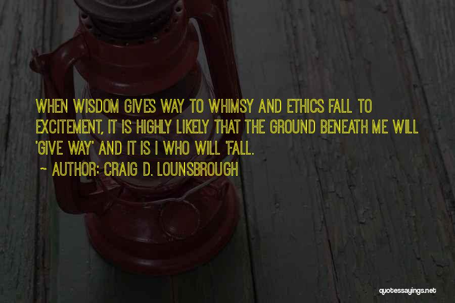 Craig D. Lounsbrough Quotes: When Wisdom Gives Way To Whimsy And Ethics Fall To Excitement, It Is Highly Likely That The Ground Beneath Me