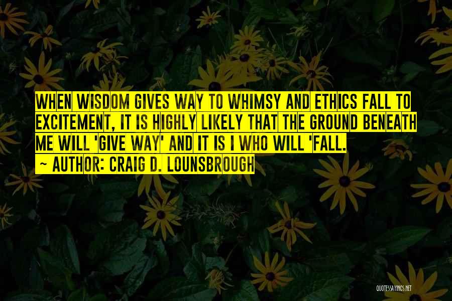 Craig D. Lounsbrough Quotes: When Wisdom Gives Way To Whimsy And Ethics Fall To Excitement, It Is Highly Likely That The Ground Beneath Me