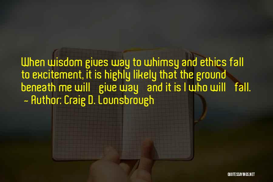 Craig D. Lounsbrough Quotes: When Wisdom Gives Way To Whimsy And Ethics Fall To Excitement, It Is Highly Likely That The Ground Beneath Me