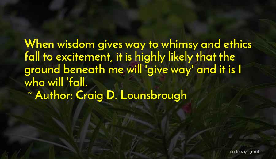 Craig D. Lounsbrough Quotes: When Wisdom Gives Way To Whimsy And Ethics Fall To Excitement, It Is Highly Likely That The Ground Beneath Me