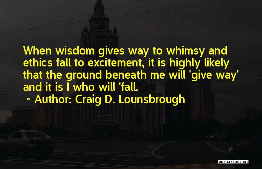 Craig D. Lounsbrough Quotes: When Wisdom Gives Way To Whimsy And Ethics Fall To Excitement, It Is Highly Likely That The Ground Beneath Me