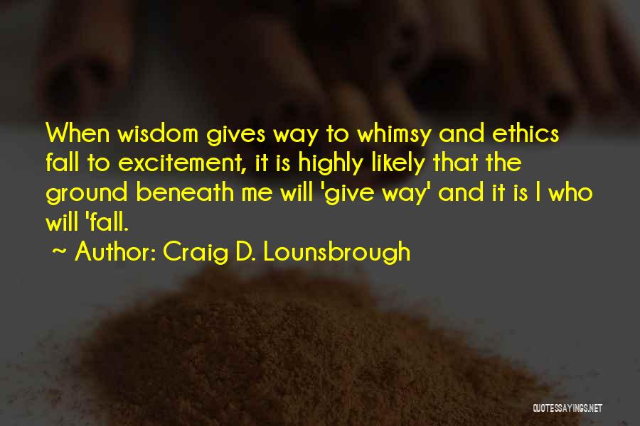 Craig D. Lounsbrough Quotes: When Wisdom Gives Way To Whimsy And Ethics Fall To Excitement, It Is Highly Likely That The Ground Beneath Me