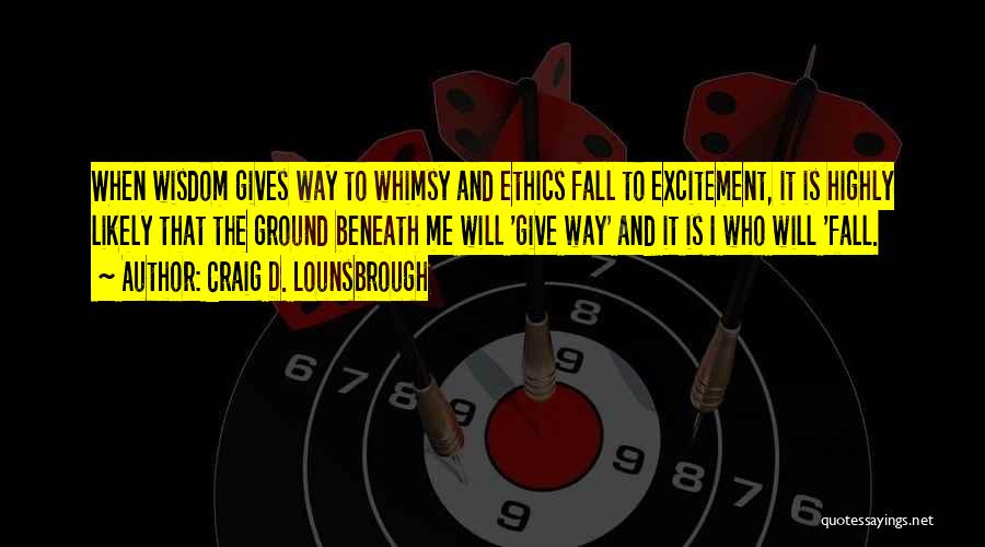 Craig D. Lounsbrough Quotes: When Wisdom Gives Way To Whimsy And Ethics Fall To Excitement, It Is Highly Likely That The Ground Beneath Me