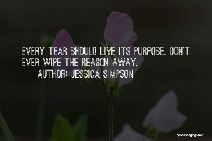 Jessica Simpson Quotes: Every Tear Should Live Its Purpose. Don't Ever Wipe The Reason Away.