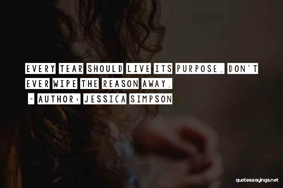 Jessica Simpson Quotes: Every Tear Should Live Its Purpose. Don't Ever Wipe The Reason Away.