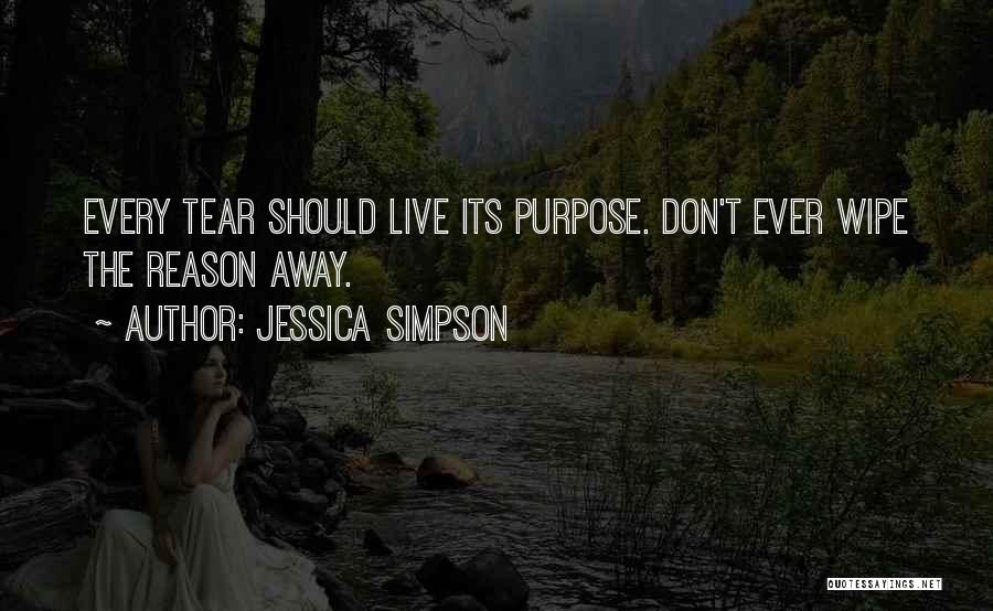 Jessica Simpson Quotes: Every Tear Should Live Its Purpose. Don't Ever Wipe The Reason Away.