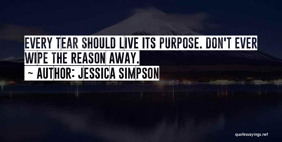 Jessica Simpson Quotes: Every Tear Should Live Its Purpose. Don't Ever Wipe The Reason Away.