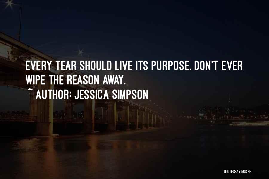 Jessica Simpson Quotes: Every Tear Should Live Its Purpose. Don't Ever Wipe The Reason Away.